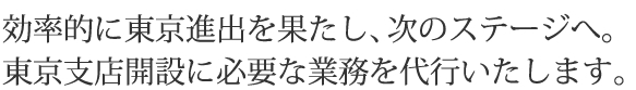 効率的に東京進出を果たし、次のステージへ。東京支店開設に必要な業務を代行いたします。